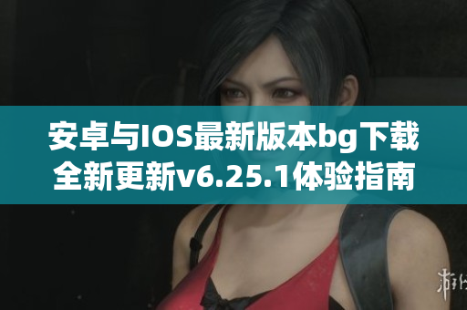 安卓与IOS最新版本bg下载全新更新v6.25.1体验指南