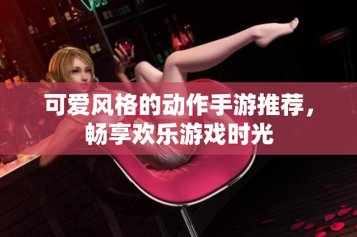 可爱风格的动作手游推荐，畅享欢乐游戏时光