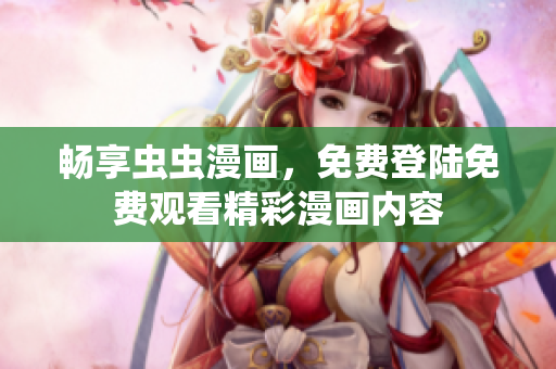 畅享虫虫漫画，免费登陆免费观看精彩漫画内容