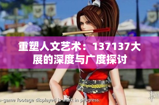 重塑人文艺术：137137大展的深度与广度探讨