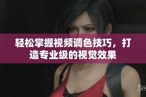 轻松掌握视频调色技巧，打造专业级的视觉效果
