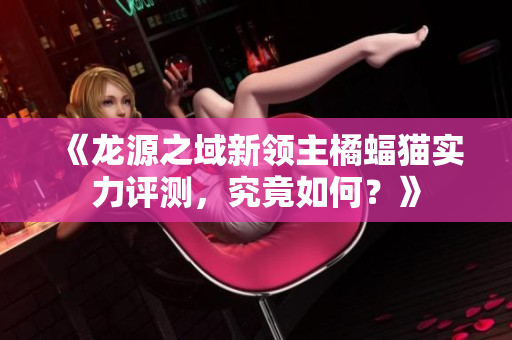 《龙源之域新领主橘蝠猫实力评测，究竟如何？》