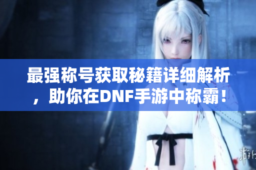 最强称号获取秘籍详细解析，助你在DNF手游中称霸！