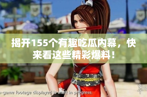 揭开155个有趣吃瓜内幕，快来看这些精彩爆料！
