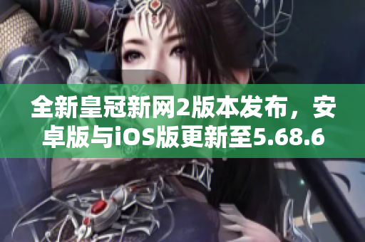 全新皇冠新网2版本发布，安卓版与iOS版更新至5.68.6