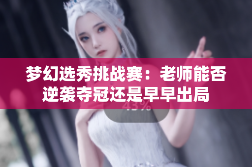 梦幻选秀挑战赛：老师能否逆袭夺冠还是早早出局