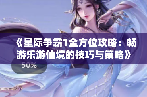 《星际争霸1全方位攻略：畅游乐游仙境的技巧与策略》