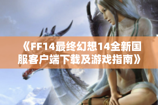 《FF14最终幻想14全新国服客户端下载及游戏指南》