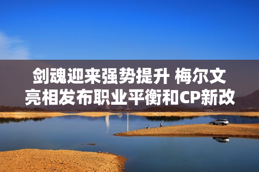 剑魂迎来强势提升 梅尔文亮相发布职业平衡和CP新改版