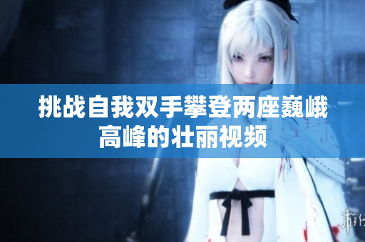 挑战自我双手攀登两座巍峨高峰的壮丽视频