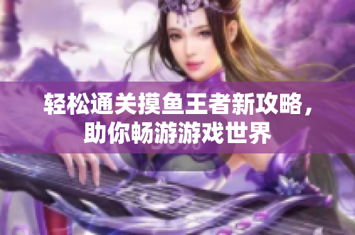 轻松通关摸鱼王者新攻略，助你畅游游戏世界