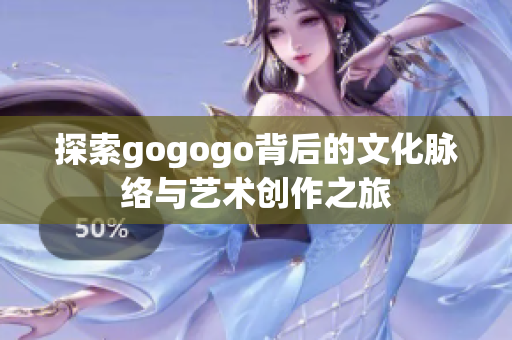 探索gogogo背后的文化脉络与艺术创作之旅