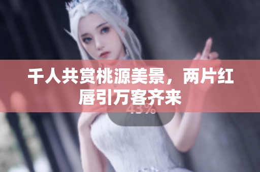 千人共赏桃源美景，两片红唇引万客齐来