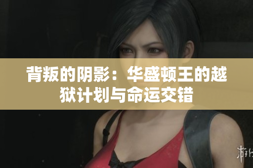背叛的阴影：华盛顿王的越狱计划与命运交错
