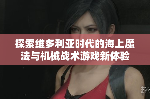 探索维多利亚时代的海上魔法与机械战术游戏新体验