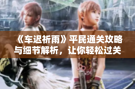 《车迟祈雨》平民通关攻略与细节解析，让你轻松过关