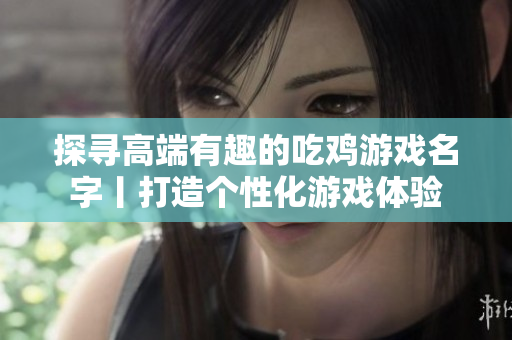 探寻高端有趣的吃鸡游戏名字丨打造个性化游戏体验