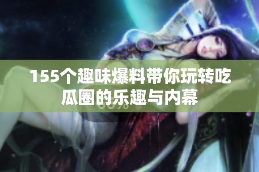 155个趣味爆料带你玩转吃瓜圈的乐趣与内幕