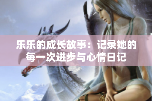 乐乐的成长故事：记录她的每一次进步与心情日记