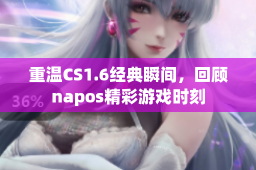 重温CS1.6经典瞬间，回顾napos精彩游戏时刻