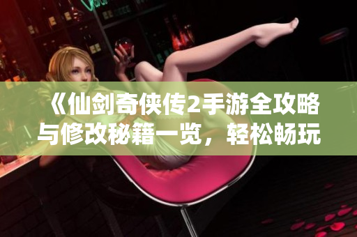 《仙剑奇侠传2手游全攻略与修改秘籍一览，轻松畅玩游戏》