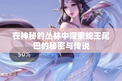 在神秘的丛林中探索蛇王尾巴的秘密与传说