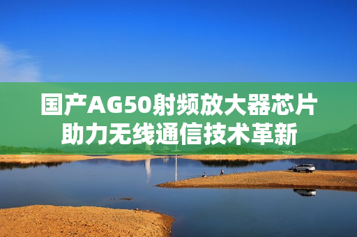 国产AG50射频放大器芯片助力无线通信技术革新