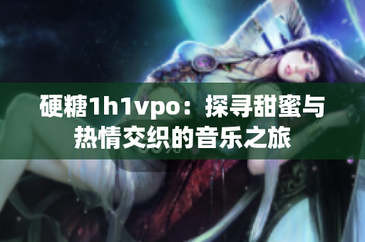 硬糖1h1vpo：探寻甜蜜与热情交织的音乐之旅