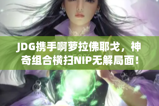 JDG携手啊萝拉佛耶戈，神奇组合横扫NIP无解局面！