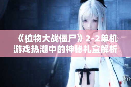 《植物大战僵尸》2-2单机游戏热潮中的神秘礼盒解析