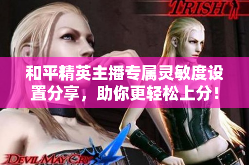 和平精英主播专属灵敏度设置分享，助你更轻松上分！