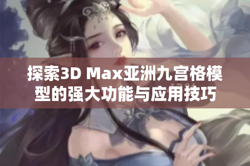 探索3D Max亚洲九宫格模型的强大功能与应用技巧