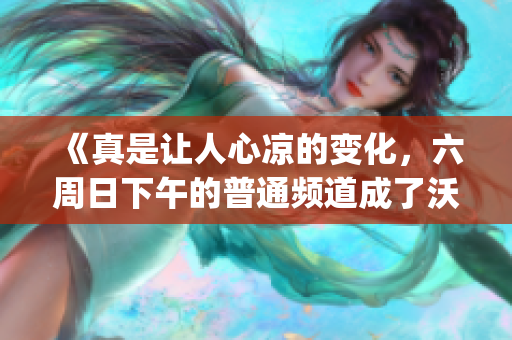 《真是让人心凉的变化，六周日下午的普通频道成了沃特碧们的Colg和DNF》