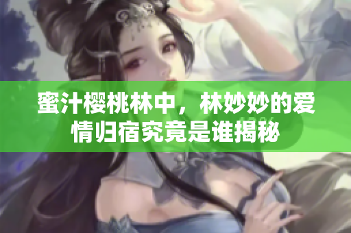 蜜汁樱桃林中，林妙妙的爱情归宿究竟是谁揭秘
