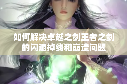 如何解决卓越之剑王者之剑的闪退掉线和崩溃问题