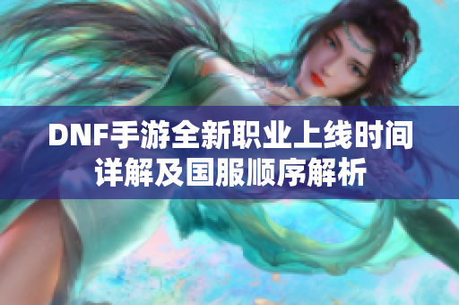 DNF手游全新职业上线时间详解及国服顺序解析
