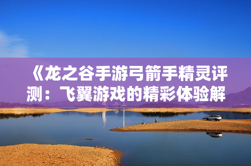 《龙之谷手游弓箭手精灵评测：飞翼游戏的精彩体验解析》