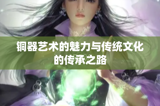 铜器艺术的魅力与传统文化的传承之路