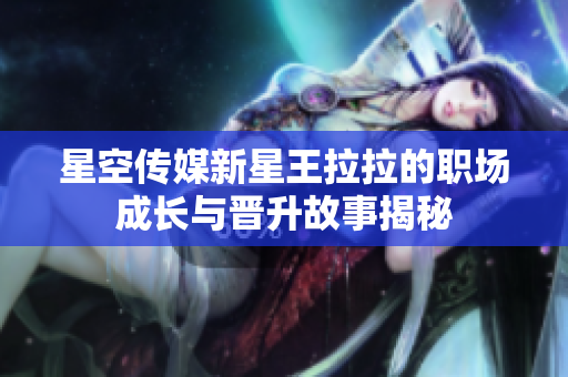 星空传媒新星王拉拉的职场成长与晋升故事揭秘
