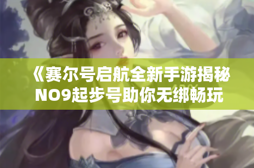 《赛尔号启航全新手游揭秘 NO9起步号助你无绑畅玩》