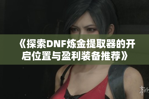 《探索DNF炼金提取器的开启位置与盈利装备推荐》