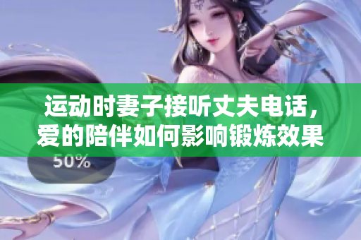 运动时妻子接听丈夫电话，爱的陪伴如何影响锻炼效果