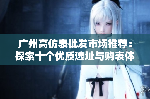 广州高仿表批发市场推荐：探索十个优质选址与购表体验