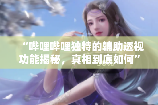 “哔哩哔哩独特的辅助透视功能揭秘，真相到底如何”