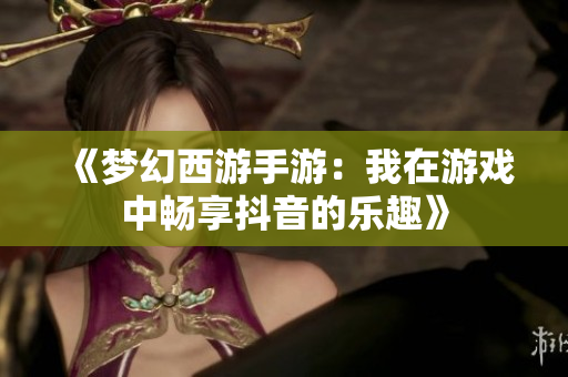 《梦幻西游手游：我在游戏中畅享抖音的乐趣》