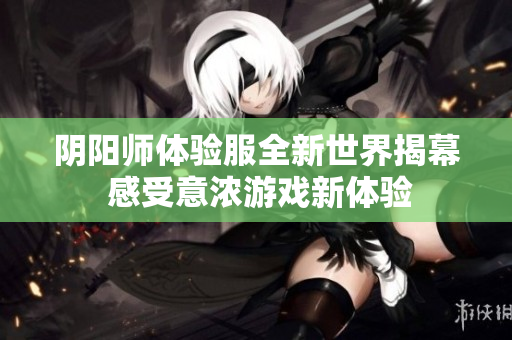 阴阳师体验服全新世界揭幕 感受意浓游戏新体验