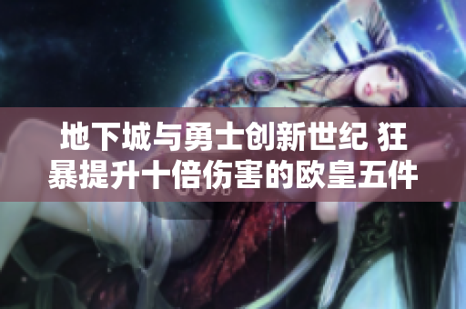 地下城与勇士创新世纪 狂暴提升十倍伤害的欧皇五件套解析