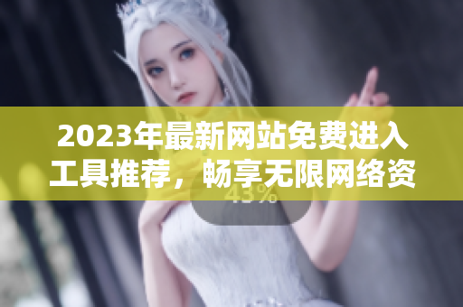 2023年最新网站免费进入工具推荐，畅享无限网络资源