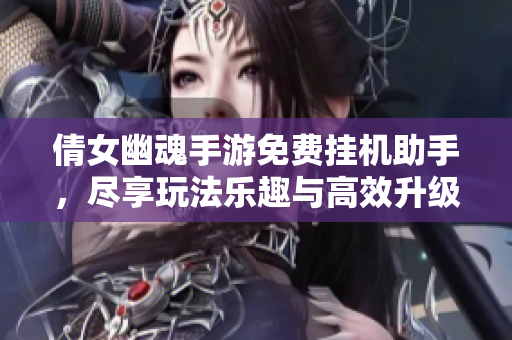 倩女幽魂手游免费挂机助手，尽享玩法乐趣与高效升级体验