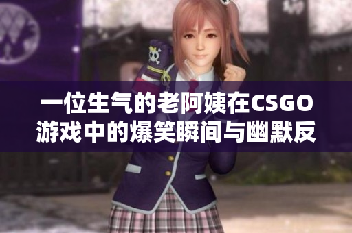 一位生气的老阿姨在CSGO游戏中的爆笑瞬间与幽默反应